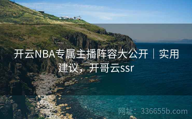 开云NBA专属主播阵容大公开｜实用建议，开哥云ssr