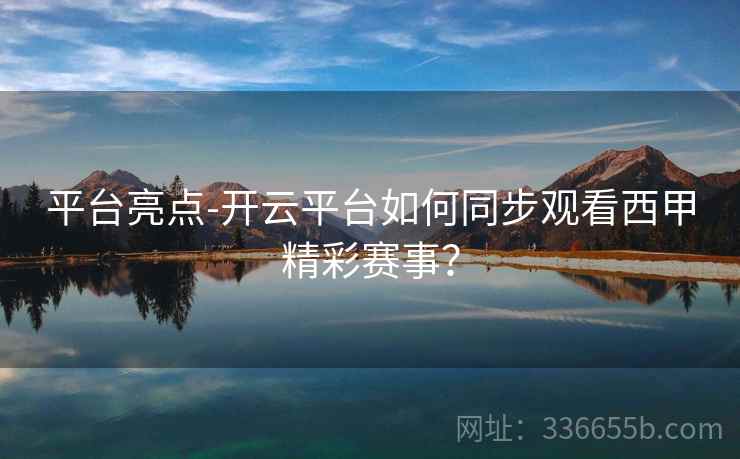平台亮点-开云平台如何同步观看西甲精彩赛事？