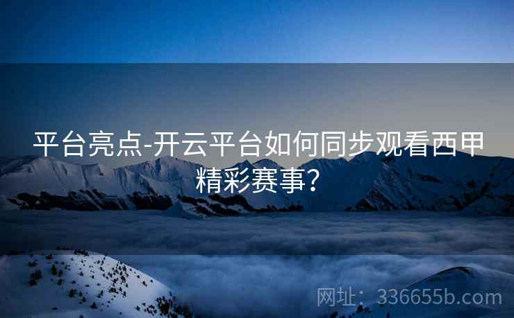 平台亮点-开云平台如何同步观看西甲精彩赛事？