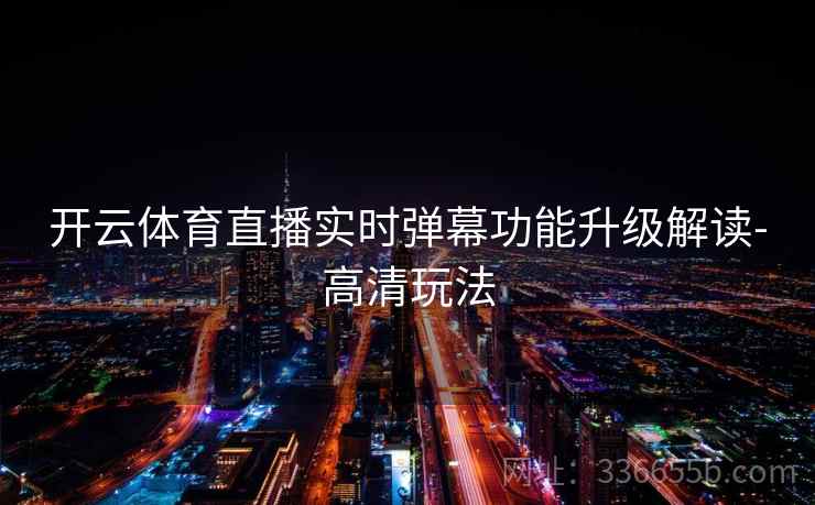 开云体育直播实时弹幕功能升级解读-高清玩法