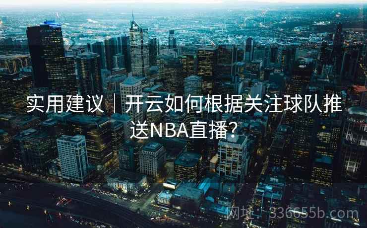 实用建议｜开云如何根据关注球队推送NBA直播？