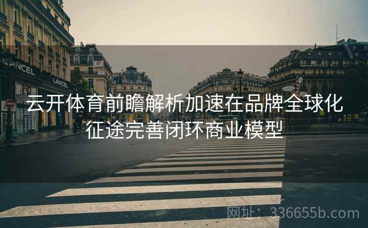 云开体育前瞻解析加速在品牌全球化征途完善闭环商业模型