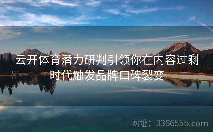 云开体育潜力研判引领你在内容过剩时代触发品牌口碑裂变