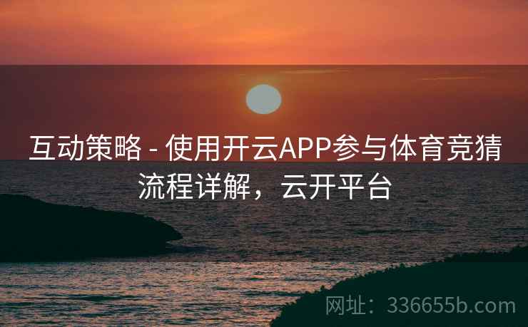 互动策略 - 使用开云APP参与体育竞猜流程详解，云开平台