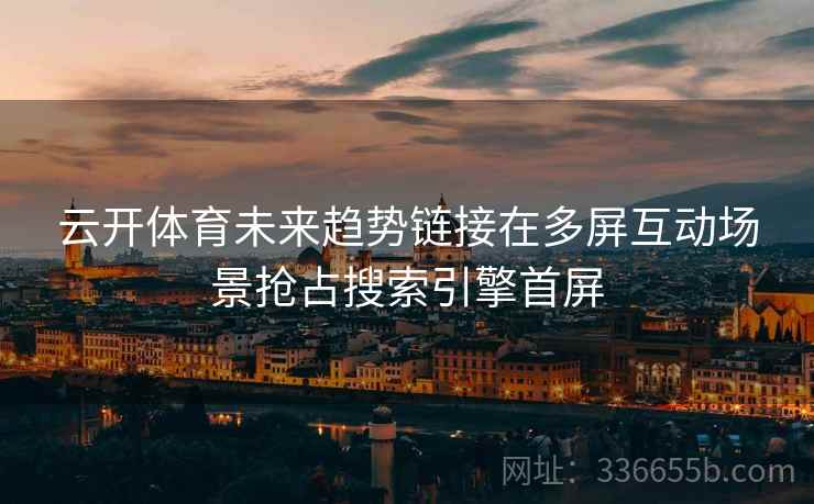云开体育未来趋势链接在多屏互动场景抢占搜索引擎首屏