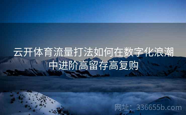 云开体育流量打法如何在数字化浪潮中进阶高留存高复购