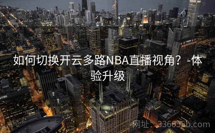 如何切换开云多路NBA直播视角？-体验升级