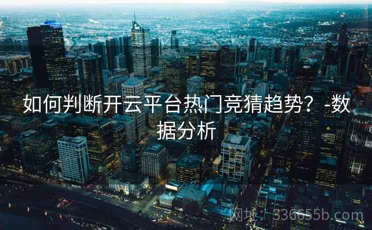 如何判断开云平台热门竞猜趋势？-数据分析