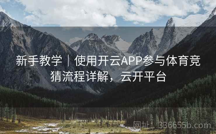 新手教学｜使用开云APP参与体育竞猜流程详解，云开平台
