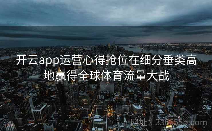 开云app运营心得抢位在细分垂类高地赢得全球体育流量大战