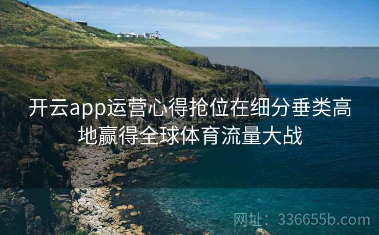 开云app运营心得抢位在细分垂类高地赢得全球体育流量大战