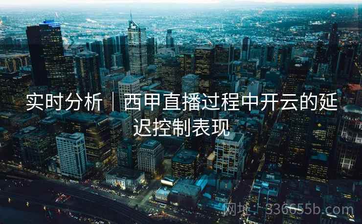 实时分析｜西甲直播过程中开云的延迟控制表现