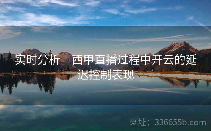 实时分析｜西甲直播过程中开云的延迟控制表现