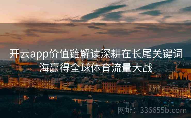 开云app价值链解读深耕在长尾关键词海赢得全球体育流量大战