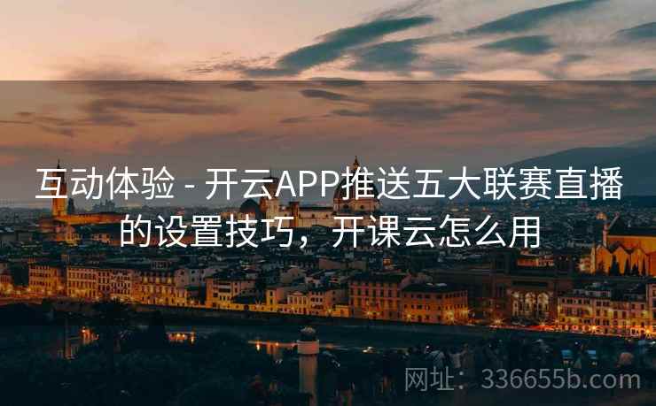 互动体验 - 开云APP推送五大联赛直播的设置技巧，开课云怎么用