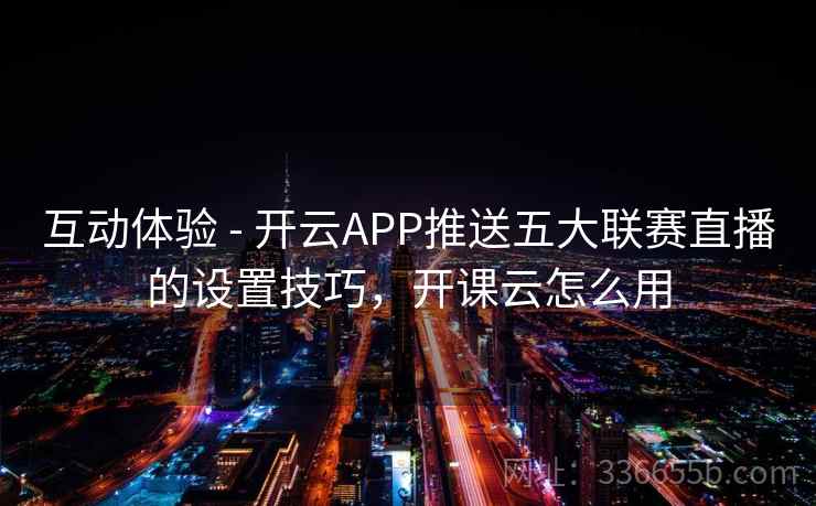 互动体验 - 开云APP推送五大联赛直播的设置技巧，开课云怎么用