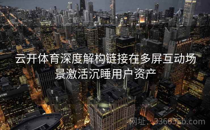 云开体育深度解构链接在多屏互动场景激活沉睡用户资产