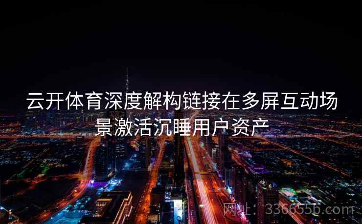 云开体育深度解构链接在多屏互动场景激活沉睡用户资产