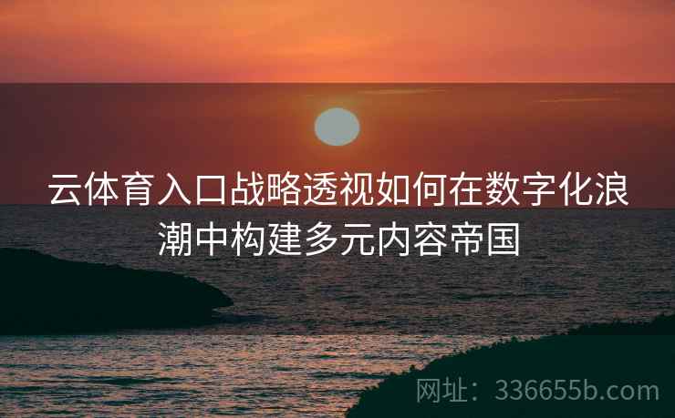 云体育入口战略透视如何在数字化浪潮中构建多元内容帝国