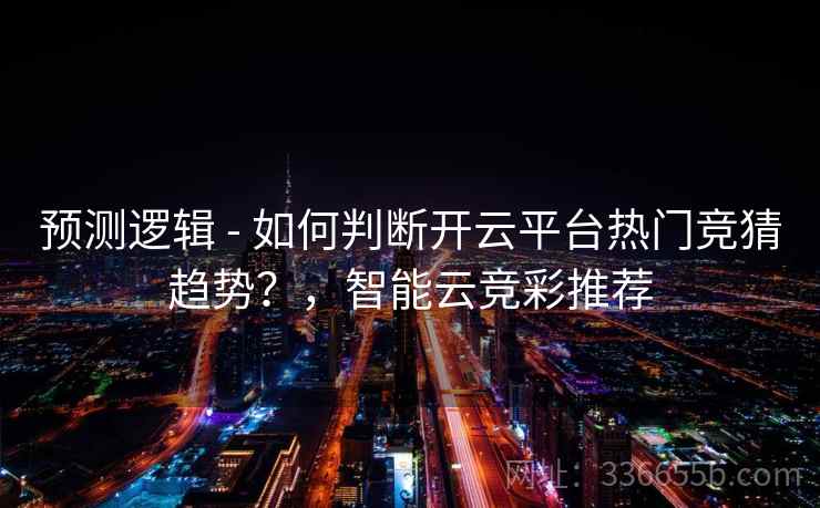 预测逻辑 - 如何判断开云平台热门竞猜趋势？，智能云竞彩推荐