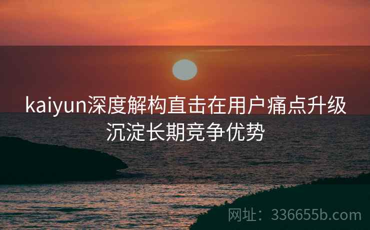 kaiyun深度解构直击在用户痛点升级沉淀长期竞争优势