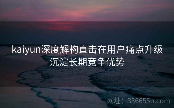 kaiyun深度解构直击在用户痛点升级沉淀长期竞争优势
