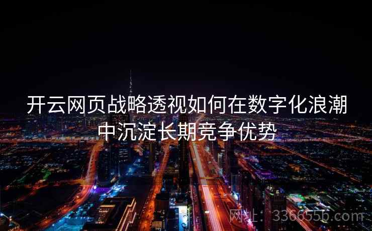 开云网页战略透视如何在数字化浪潮中沉淀长期竞争优势