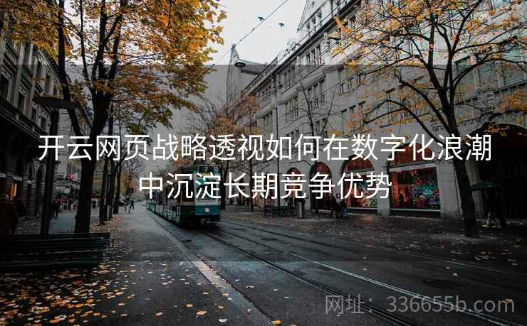开云网页战略透视如何在数字化浪潮中沉淀长期竞争优势