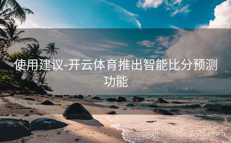 使用建议-开云体育推出智能比分预测功能