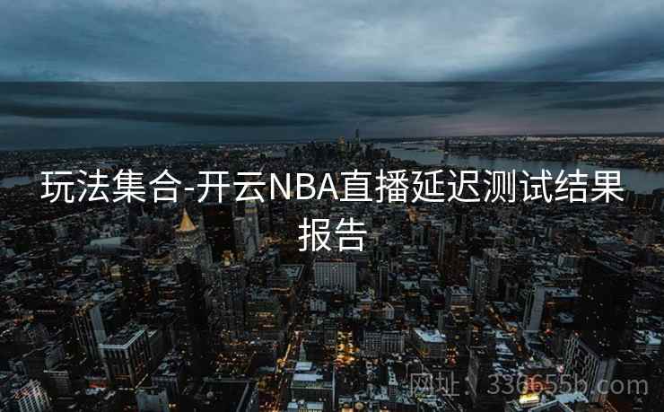玩法集合-开云NBA直播延迟测试结果报告