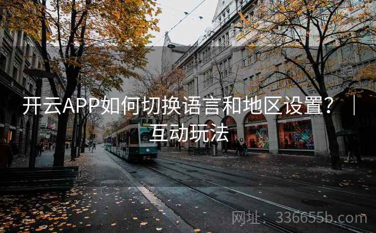 开云APP如何切换语言和地区设置？｜互动玩法