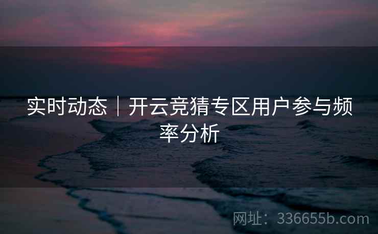 实时动态｜开云竞猜专区用户参与频率分析