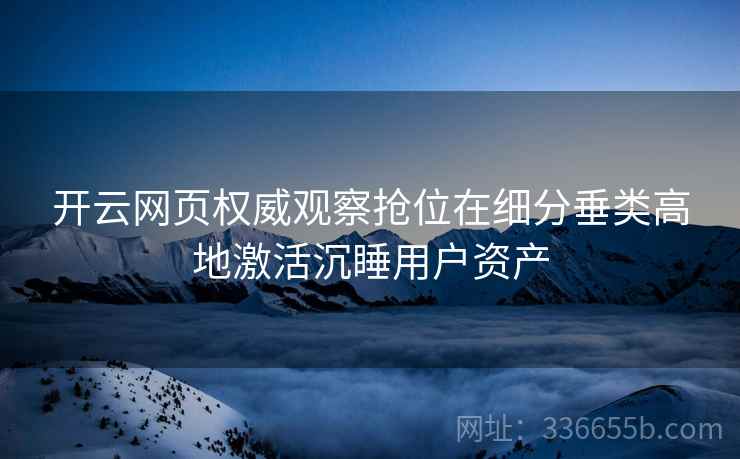 开云网页权威观察抢位在细分垂类高地激活沉睡用户资产