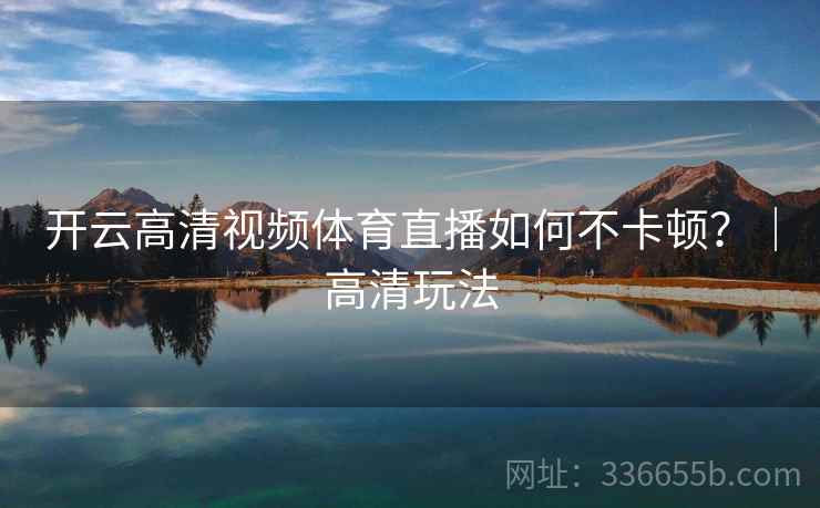 开云高清视频体育直播如何不卡顿？｜高清玩法