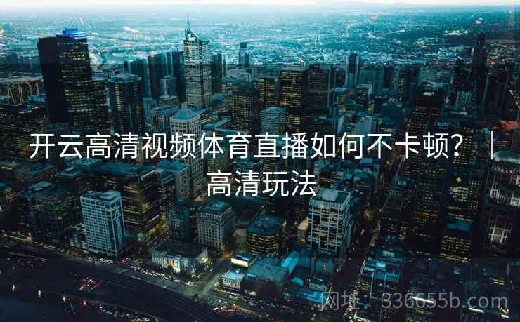 开云高清视频体育直播如何不卡顿？｜高清玩法