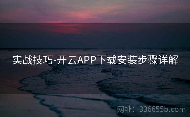 实战技巧-开云APP下载安装步骤详解