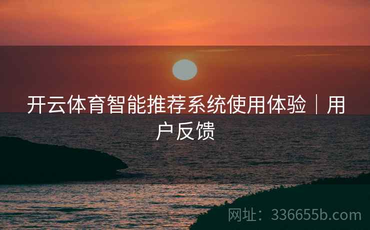 开云体育智能推荐系统使用体验｜用户反馈