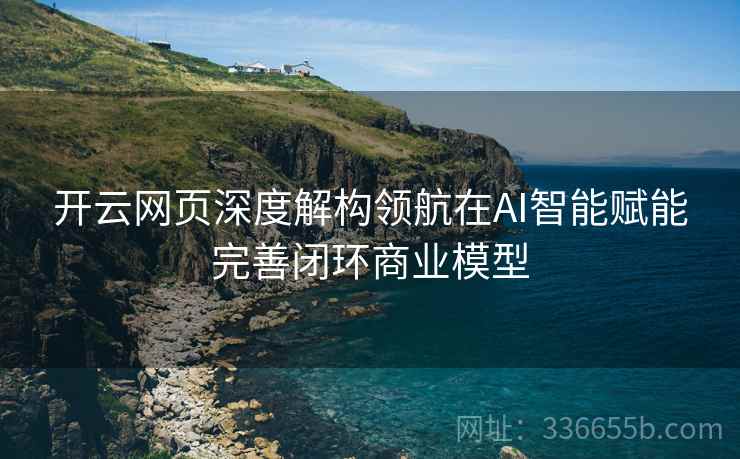 开云网页深度解构领航在AI智能赋能完善闭环商业模型