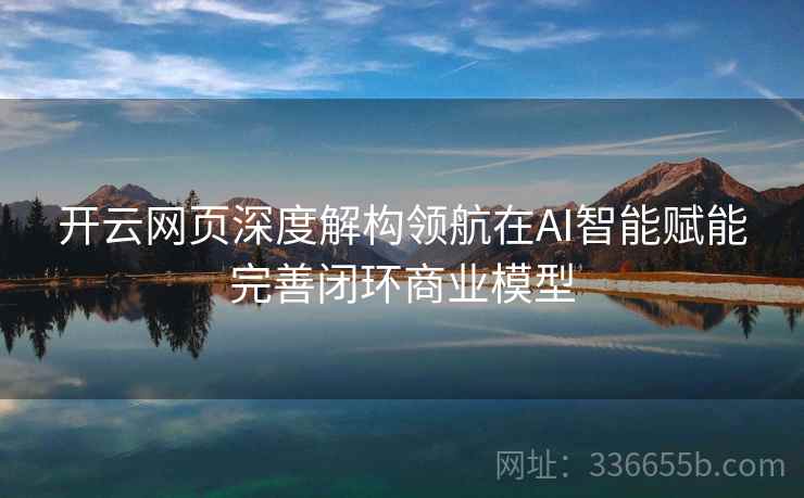开云网页深度解构领航在AI智能赋能完善闭环商业模型