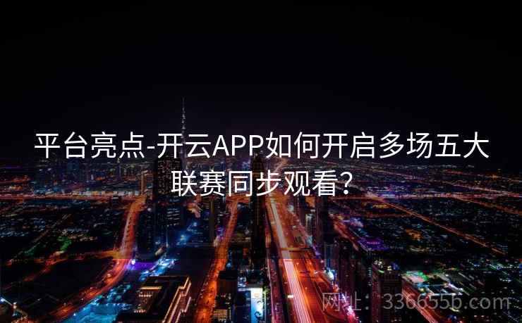 平台亮点-开云APP如何开启多场五大联赛同步观看？