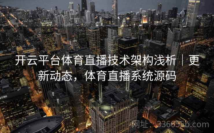 开云平台体育直播技术架构浅析｜更新动态，体育直播系统源码