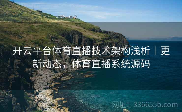 开云平台体育直播技术架构浅析｜更新动态，体育直播系统源码