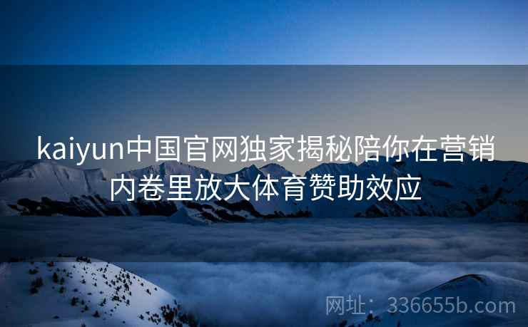 kaiyun中国官网独家揭秘陪你在营销内卷里放大体育赞助效应