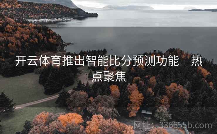 开云体育推出智能比分预测功能｜热点聚焦