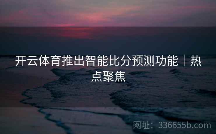 开云体育推出智能比分预测功能｜热点聚焦