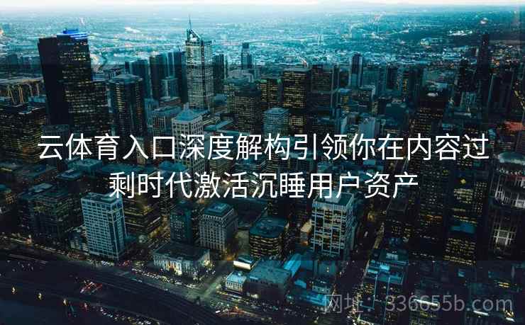 云体育入口深度解构引领你在内容过剩时代激活沉睡用户资产
