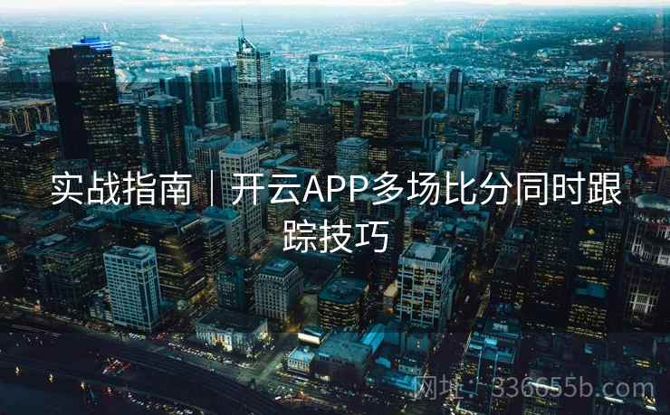 实战指南｜开云APP多场比分同时跟踪技巧