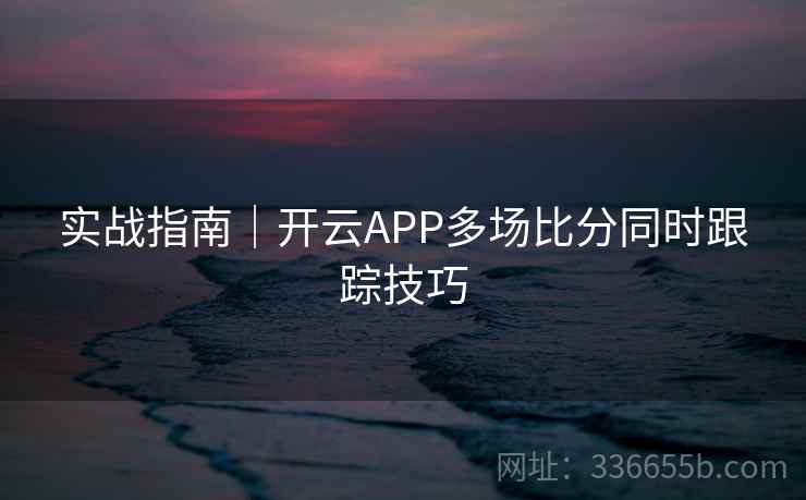 实战指南｜开云APP多场比分同时跟踪技巧