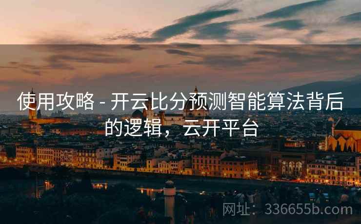 使用攻略 - 开云比分预测智能算法背后的逻辑，云开平台