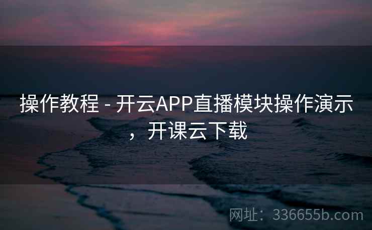 操作教程 - 开云APP直播模块操作演示，开课云下载